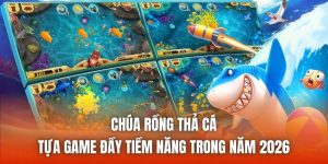 Chúa Rồng Thả Cá - Tựa Game Đầy Tiềm Năng Trong Năm 2026
